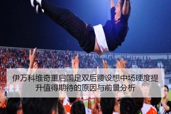 伊万科维奇重启国足双后腰设想中场硬度提升值得期待的原因与前景分析
