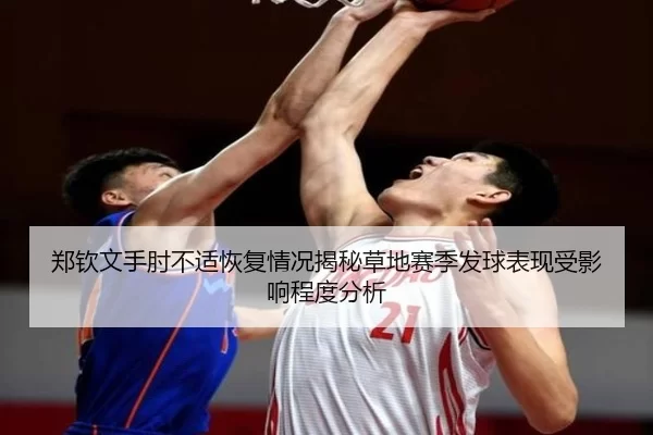 郑钦文手肘不适恢复情况揭秘草地赛季发球表现受影响程度分析