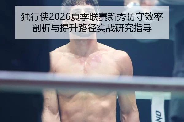 独行侠2026夏季联赛新秀防守效率剖析与提升路径实战研究指导