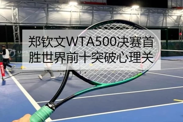 郑钦文WTA500决赛首胜世界前十突破心理关